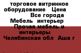 торговое витринное оборудование › Цена ­ 550 000 - Все города Мебель, интерьер » Прочая мебель и интерьеры   . Челябинская обл.,Аша г.